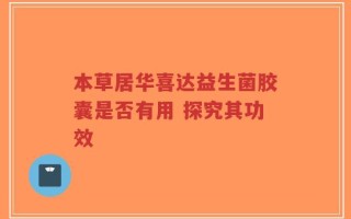 本草居华喜达益生菌胶囊是否有用 探究其功效