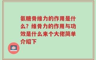 氨糖骨维力的作用是什么？维骨力的作用与功效是什么来个大佬简单介绍下