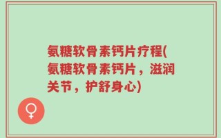 氨糖软骨素钙片疗程(氨糖软骨素钙片，滋润关节，护舒身心)