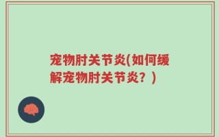 宠物肘关节炎(如何缓解宠物肘关节炎？)