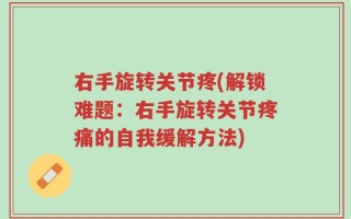 右手旋转关节疼(解锁难题：右手旋转关节疼痛的自我缓解方法)