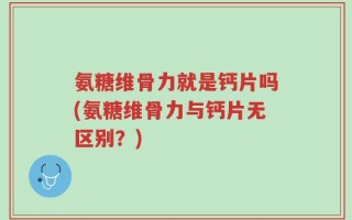 氨糖维骨力就是钙片吗(氨糖维骨力与钙片无区别？)