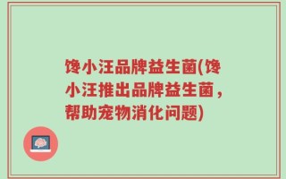 馋小汪品牌益生菌(馋小汪推出品牌益生菌，帮助宠物消化问题)