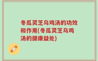 冬瓜灵芝乌鸡汤的功效和作用(冬瓜灵芝乌鸡汤的健康益处)