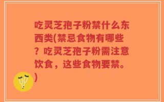 吃灵芝孢子粉禁什么东西类(禁忌食物有哪些？吃灵芝孢子粉需注意饮食，这些食物要禁。)