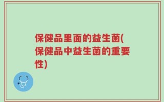 保健品里面的益生菌(保健品中益生菌的重要性)