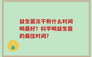 益生菌冻干粉什么时间喝最好？科学喝益生菌的最佳时间？