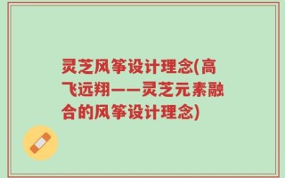 灵芝风筝设计理念(高飞远翔——灵芝元素融合的风筝设计理念)