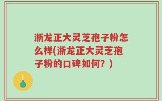 浙龙正大灵芝孢子粉怎么样(浙龙正大灵芝孢子粉的口碑如何？)