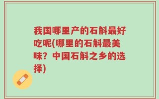 我国哪里产的石斛最好吃呢(哪里的石斛最美味？中国石斛之乡的选择)