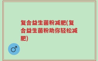 复合益生菌粉减肥(复合益生菌粉助你轻松减肥)