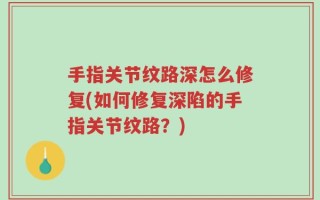 手指关节纹路深怎么修复(如何修复深陷的手指关节纹路？)