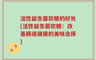 活性益生菌软糖的好处(活性益生菌软糖：改善肠道健康的美味选择)