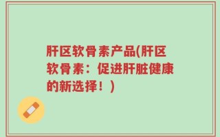 肝区软骨素产品(肝区软骨素：促进肝脏健康的新选择！)