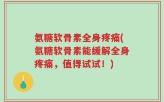氨糖软骨素全身疼痛(氨糖软骨素能缓解全身疼痛，值得试试！)