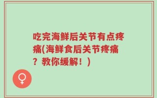 吃完海鲜后关节有点疼痛(海鲜食后关节疼痛？教你缓解！)