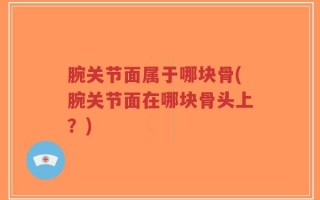 腕关节面属于哪块骨(腕关节面在哪块骨头上？)