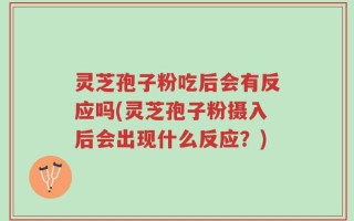 灵芝孢子粉吃后会有反应吗(灵芝孢子粉摄入后会出现什么反应？)