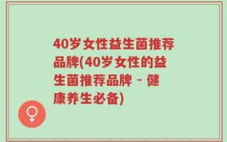40岁女性益生菌推荐品牌(40岁女性的益生菌推荐品牌 - 健康养生必备)
