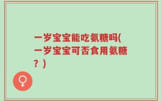 一岁宝宝能吃氨糖吗(一岁宝宝可否食用氨糖？)