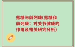 氨糖与前列康(氨糖和前列康：对关节健康的作用及相关研究分析)