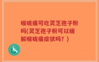 喉咙痛可吃灵芝孢子粉吗(灵芝孢子粉可以缓解喉咙痛症状吗？)