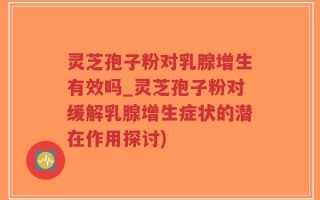 灵芝孢子粉对乳腺增生有效吗_灵芝孢子粉对缓解乳腺增生症状的潜在作用探讨)