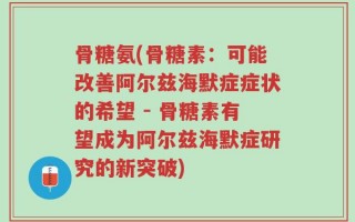 骨糖氨(骨糖素：可能改善阿尔兹海默症症状的希望 - 骨糖素有望成为阿尔兹海默症研究的新突破)