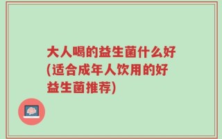大人喝的益生菌什么好(适合成年人饮用的好益生菌推荐)