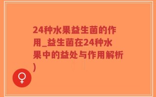 24种水果益生菌的作用_益生菌在24种水果中的益处与作用解析)