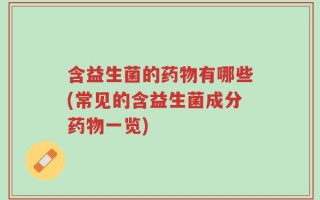 含益生菌的药物有哪些(常见的含益生菌成分药物一览)