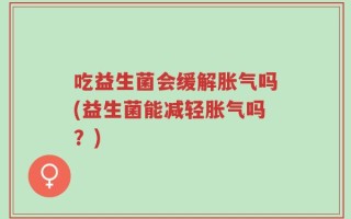 吃益生菌会缓解胀气吗(益生菌能减轻胀气吗？)