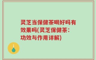 灵芝当保健茶喝好吗有效果吗(灵芝保健茶：功效与作用详解)