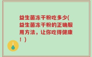 益生菌冻干粉吃多少(益生菌冻干粉的正确服用方法，让你吃得健康！)