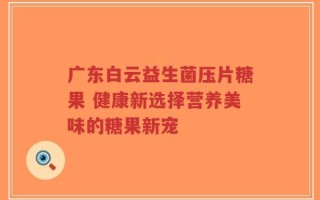 广东白云益生菌压片糖果 健康新选择营养美味的糖果新宠