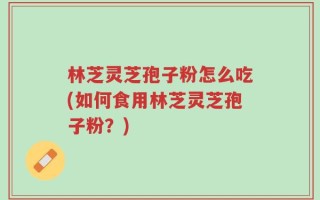 林芝灵芝孢子粉怎么吃(如何食用林芝灵芝孢子粉？)