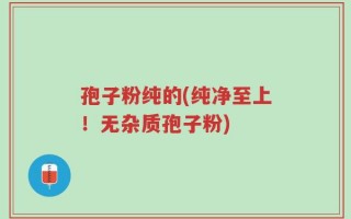 孢子粉纯的(纯净至上！无杂质孢子粉)