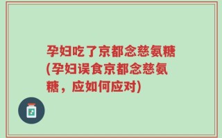 孕妇吃了京都念慈氨糖(孕妇误食京都念慈氨糖，应如何应对)