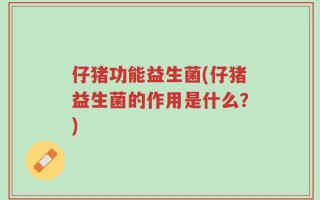仔猪功能益生菌(仔猪益生菌的作用是什么？)