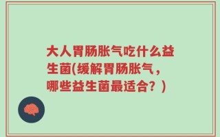 大人胃肠胀气吃什么益生菌(缓解胃肠胀气，哪些益生菌最适合？)