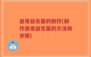 兽用益生菌的制作(制作兽用益生菌的方法和步骤)