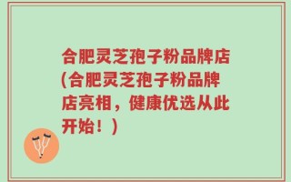 合肥灵芝孢子粉品牌店(合肥灵芝孢子粉品牌店亮相，健康优选从此开始！)