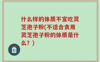 什么样的体质不宜吃灵芝孢子粉(不适合食用灵芝孢子粉的体质是什么？)