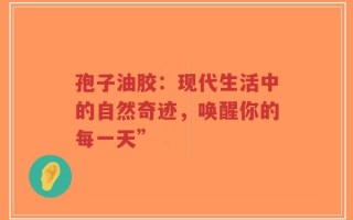孢子油胶：现代生活中的自然奇迹，唤醒你的每一天”