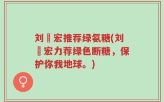 刘畊宏推荐绿氨糖(刘畊宏力荐绿色断糖，保护你我地球。)