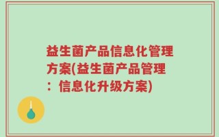 益生菌产品信息化管理方案(益生菌产品管理：信息化升级方案)