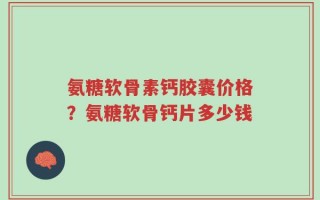 氨糖软骨素钙胶囊价格？氨糖软骨钙片多少钱