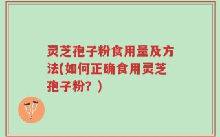 灵芝孢子粉食用量及方法(如何正确食用灵芝孢子粉？)
