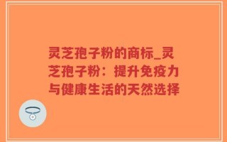 灵芝孢子粉的商标_灵芝孢子粉：提升免疫力与健康生活的天然选择
