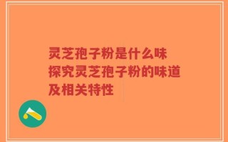 灵芝孢子粉是什么味 探究灵芝孢子粉的味道及相关特性